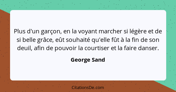 Plus d'un garçon, en la voyant marcher si légère et de si belle grâce, eût souhaité qu'elle fût à la fin de son deuil, afin de pouvoir l... - George Sand