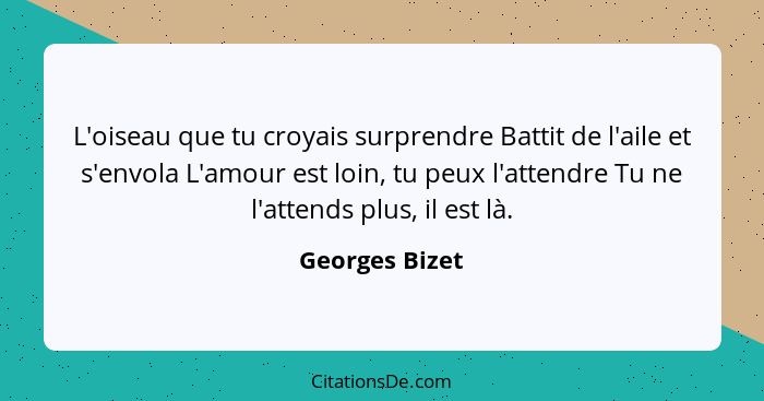 L'oiseau que tu croyais surprendre Battit de l'aile et s'envola L'amour est loin, tu peux l'attendre Tu ne l'attends plus, il est là.... - Georges Bizet