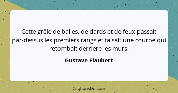 Cette grêle de balles, de dards et de feux passait par-dessus les premiers rangs et faisait une courbe qui retombait derrière les m... - Gustave Flaubert