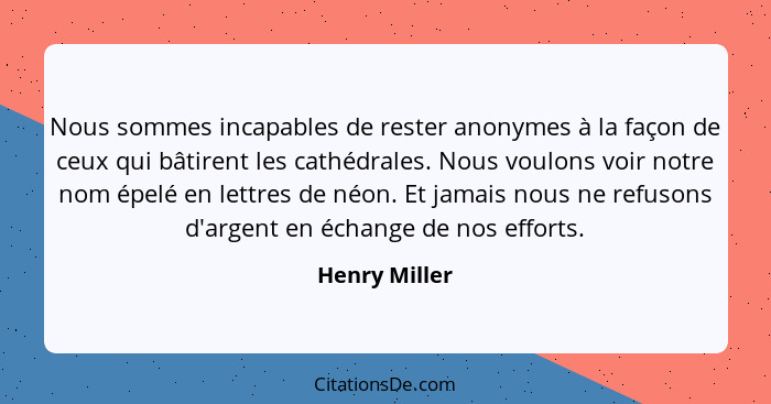 Nous sommes incapables de rester anonymes à la façon de ceux qui bâtirent les cathédrales. Nous voulons voir notre nom épelé en lettres... - Henry Miller