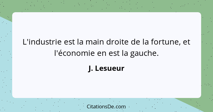 L'industrie est la main droite de la fortune, et l'économie en est la gauche.... - J. Lesueur