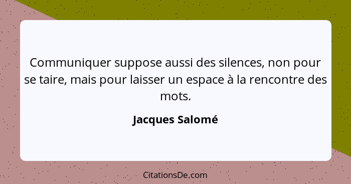 Communiquer suppose aussi des silences, non pour se taire, mais pour laisser un espace à la rencontre des mots.... - Jacques Salomé