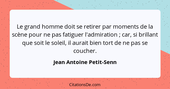 Le grand homme doit se retirer par moments de la scène pour ne pas fatiguer l'admiration ; car, si brillant que soit le... - Jean Antoine Petit-Senn