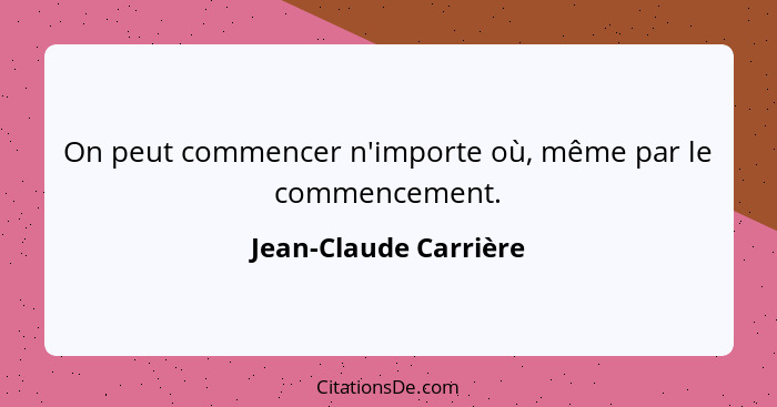 On peut commencer n'importe où, même par le commencement.... - Jean-Claude Carrière