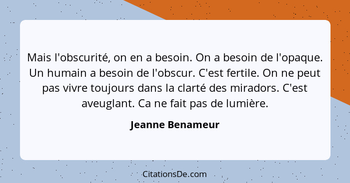 Mais l'obscurité, on en a besoin. On a besoin de l'opaque. Un humain a besoin de l'obscur. C'est fertile. On ne peut pas vivre toujo... - Jeanne Benameur