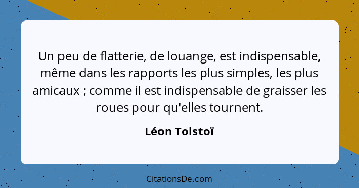 Un peu de flatterie, de louange, est indispensable, même dans les rapports les plus simples, les plus amicaux ; comme il est indis... - Léon Tolstoï