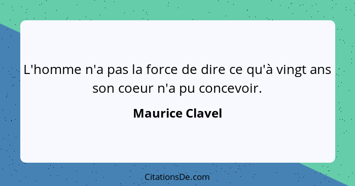 L'homme n'a pas la force de dire ce qu'à vingt ans son coeur n'a pu concevoir.... - Maurice Clavel