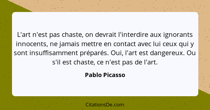 L'art n'est pas chaste, on devrait l'interdire aux ignorants innocents, ne jamais mettre en contact avec lui ceux qui y sont insuffisa... - Pablo Picasso