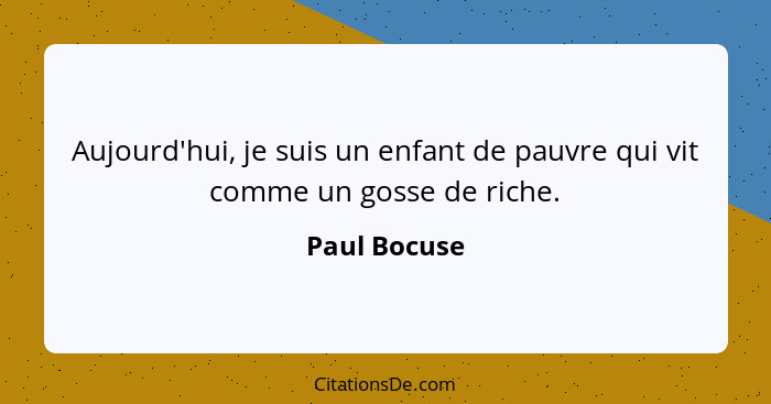 Aujourd'hui, je suis un enfant de pauvre qui vit comme un gosse de riche.... - Paul Bocuse