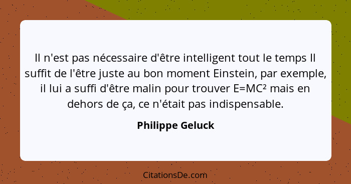 Il n'est pas nécessaire d'être intelligent tout le temps Il suffit de l'être juste au bon moment Einstein, par exemple, il lui a suf... - Philippe Geluck