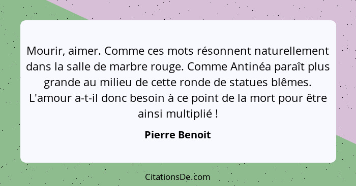 Mourir, aimer. Comme ces mots résonnent naturellement dans la salle de marbre rouge. Comme Antinéa paraît plus grande au milieu de cet... - Pierre Benoit