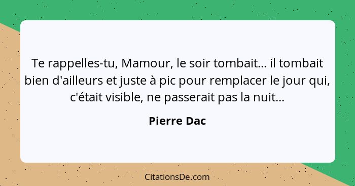 Te rappelles-tu, Mamour, le soir tombait... il tombait bien d'ailleurs et juste à pic pour remplacer le jour qui, c'était visible, ne pas... - Pierre Dac