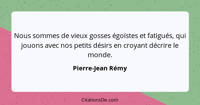 Nous sommes de vieux gosses égoïstes et fatigués, qui jouons avec nos petits désirs en croyant décrire le monde.... - Pierre-Jean Rémy