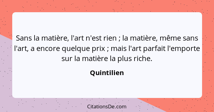 Sans la matière, l'art n'est rien ; la matière, même sans l'art, a encore quelque prix ; mais l'art parfait l'emporte sur la ma... - Quintilien