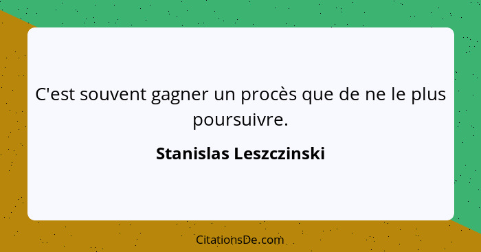 C'est souvent gagner un procès que de ne le plus poursuivre.... - Stanislas Leszczinski