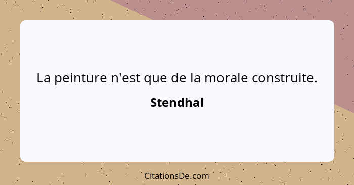 La peinture n'est que de la morale construite.... - Stendhal