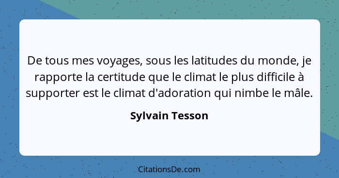 De tous mes voyages, sous les latitudes du monde, je rapporte la certitude que le climat le plus difficile à supporter est le climat... - Sylvain Tesson