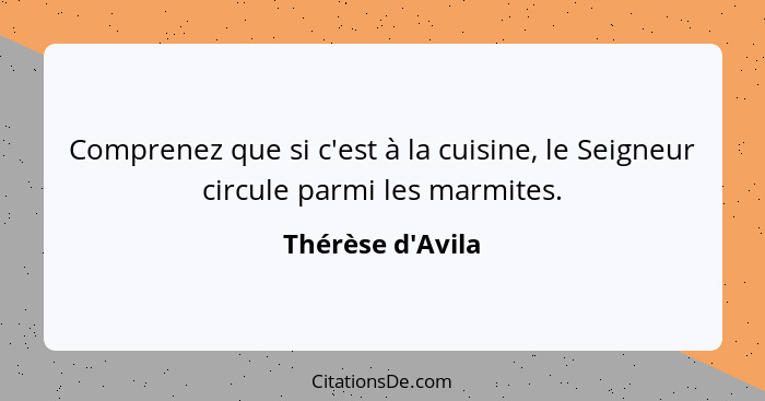 Comprenez que si c'est à la cuisine, le Seigneur circule parmi les marmites.... - Thérèse d'Avila