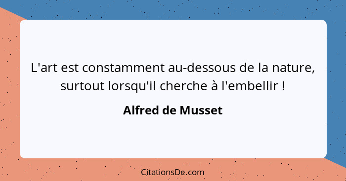 L'art est constamment au-dessous de la nature, surtout lorsqu'il cherche à l'embellir !... - Alfred de Musset