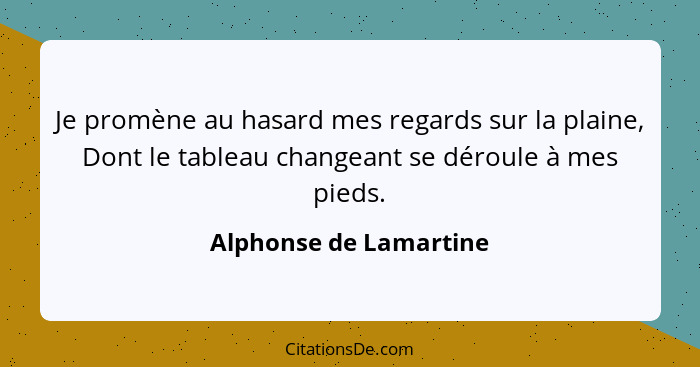 Je promène au hasard mes regards sur la plaine, Dont le tableau changeant se déroule à mes pieds.... - Alphonse de Lamartine