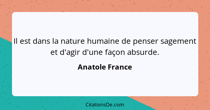Il est dans la nature humaine de penser sagement et d'agir d'une façon absurde.... - Anatole France
