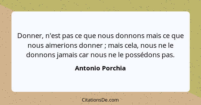 Donner, n'est pas ce que nous donnons mais ce que nous aimerions donner ; mais cela, nous ne le donnons jamais car nous ne le p... - Antonio Porchia