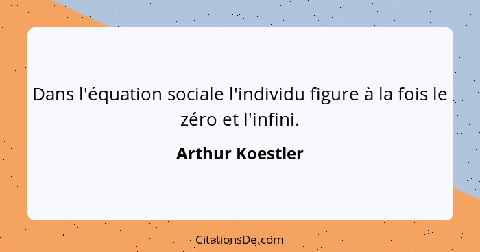 Dans l'équation sociale l'individu figure à la fois le zéro et l'infini.... - Arthur Koestler