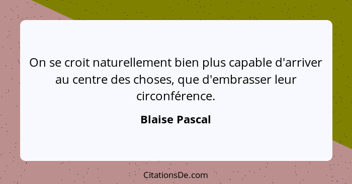 On se croit naturellement bien plus capable d'arriver au centre des choses, que d'embrasser leur circonférence.... - Blaise Pascal