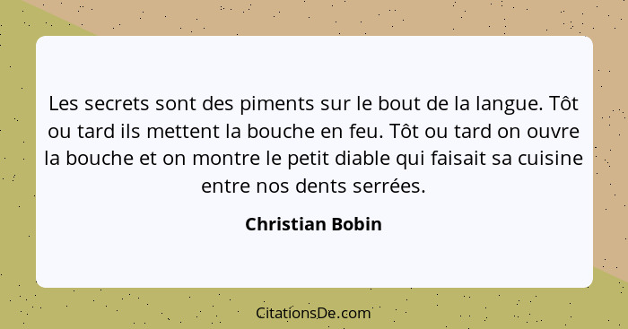 Les secrets sont des piments sur le bout de la langue. Tôt ou tard ils mettent la bouche en feu. Tôt ou tard on ouvre la bouche et o... - Christian Bobin