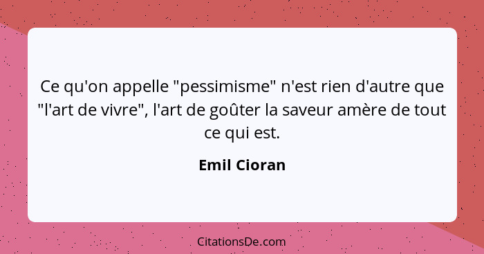 Ce qu'on appelle "pessimisme" n'est rien d'autre que "l'art de vivre", l'art de goûter la saveur amère de tout ce qui est.... - Emil Cioran