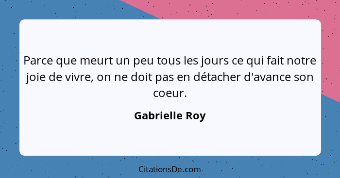 Parce que meurt un peu tous les jours ce qui fait notre joie de vivre, on ne doit pas en détacher d'avance son coeur.... - Gabrielle Roy