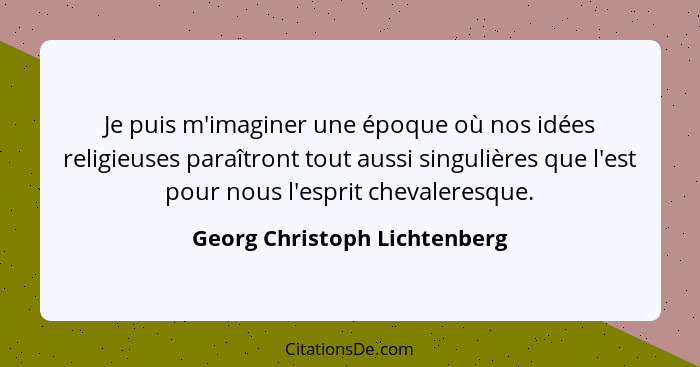 Je puis m'imaginer une époque où nos idées religieuses paraîtront tout aussi singulières que l'est pour nous l'esprit ch... - Georg Christoph Lichtenberg