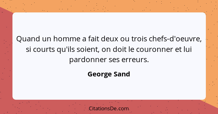 Quand un homme a fait deux ou trois chefs-d'oeuvre, si courts qu'ils soient, on doit le couronner et lui pardonner ses erreurs.... - George Sand