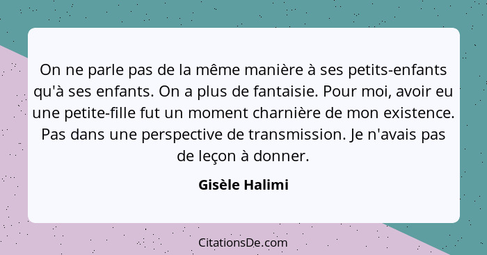 On ne parle pas de la même manière à ses petits-enfants qu'à ses enfants. On a plus de fantaisie. Pour moi, avoir eu une petite-fille... - Gisèle Halimi