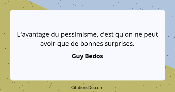 L'avantage du pessimisme, c'est qu'on ne peut avoir que de bonnes surprises.... - Guy Bedos