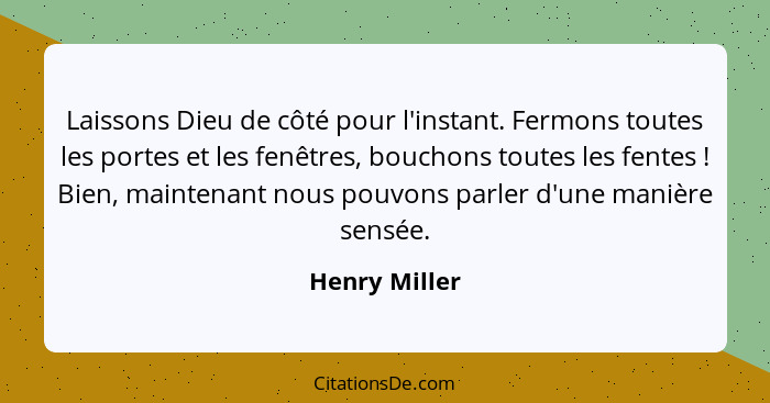 Laissons Dieu de côté pour l'instant. Fermons toutes les portes et les fenêtres, bouchons toutes les fentes ! Bien, maintenant nou... - Henry Miller