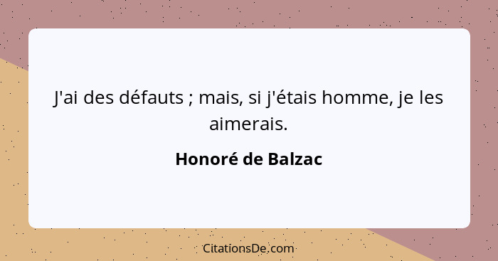 J'ai des défauts ; mais, si j'étais homme, je les aimerais.... - Honoré de Balzac