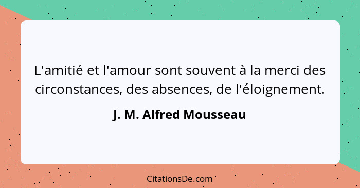 L'amitié et l'amour sont souvent à la merci des circonstances, des absences, de l'éloignement.... - J. M. Alfred Mousseau