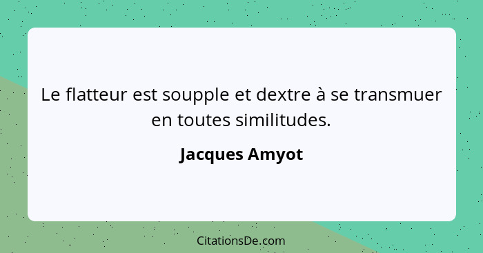 Le flatteur est soupple et dextre à se transmuer en toutes similitudes.... - Jacques Amyot