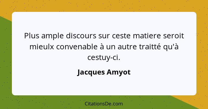 Plus ample discours sur ceste matiere seroit mieulx convenable à un autre traitté qu'à cestuy-ci.... - Jacques Amyot