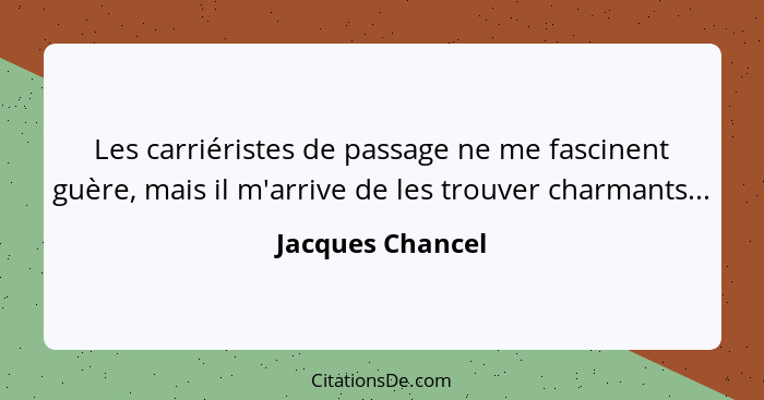 Les carriéristes de passage ne me fascinent guère, mais il m'arrive de les trouver charmants...... - Jacques Chancel