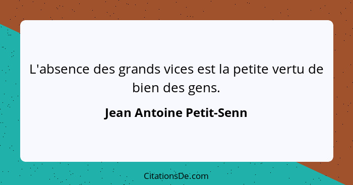 L'absence des grands vices est la petite vertu de bien des gens.... - Jean Antoine Petit-Senn