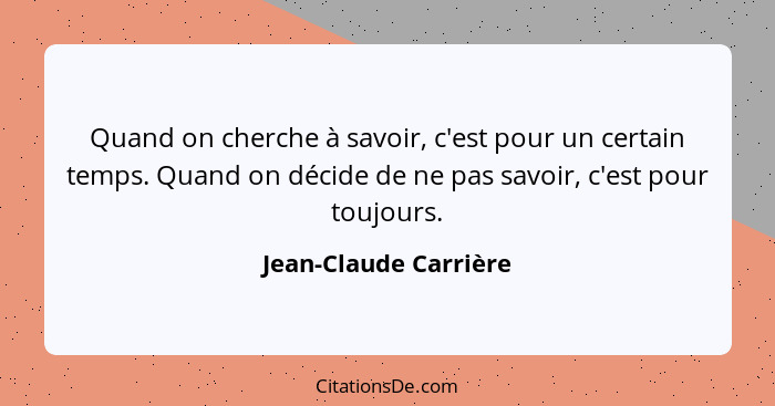 Quand on cherche à savoir, c'est pour un certain temps. Quand on décide de ne pas savoir, c'est pour toujours.... - Jean-Claude Carrière