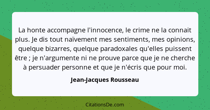 La honte accompagne l'innocence, le crime ne la connait plus. Je dis tout naïvement mes sentiments, mes opinions, quelque biza... - Jean-Jacques Rousseau