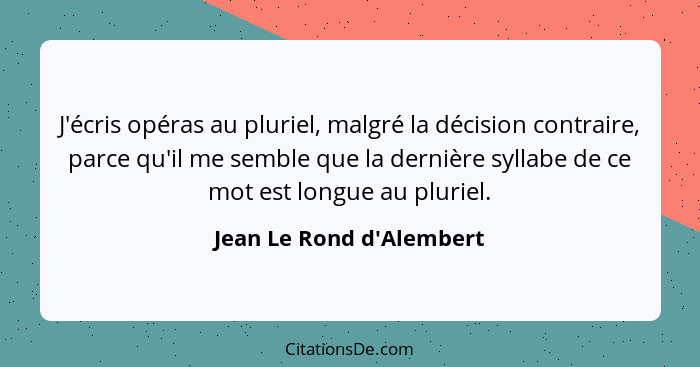 J'écris opéras au pluriel, malgré la décision contraire, parce qu'il me semble que la dernière syllabe de ce mot est lon... - Jean Le Rond d'Alembert