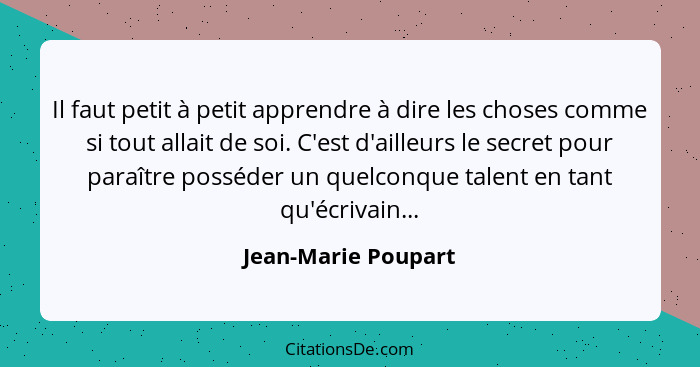 Il faut petit à petit apprendre à dire les choses comme si tout allait de soi. C'est d'ailleurs le secret pour paraître posséder... - Jean-Marie Poupart