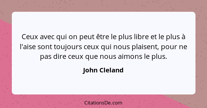 Ceux avec qui on peut être le plus libre et le plus à l'aise sont toujours ceux qui nous plaisent, pour ne pas dire ceux que nous aimon... - John Cleland