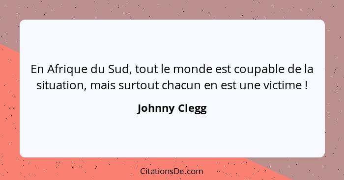 En Afrique du Sud, tout le monde est coupable de la situation, mais surtout chacun en est une victime !... - Johnny Clegg