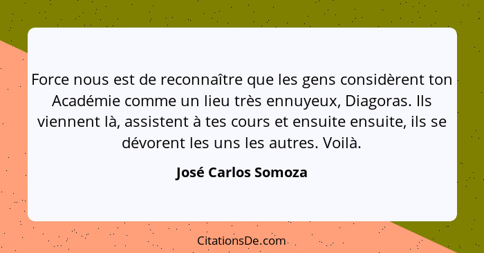 Force nous est de reconnaître que les gens considèrent ton Académie comme un lieu très ennuyeux, Diagoras. Ils viennent là, assis... - José Carlos Somoza