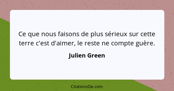 Ce que nous faisons de plus sérieux sur cette terre c'est d'aimer, le reste ne compte guère.... - Julien Green